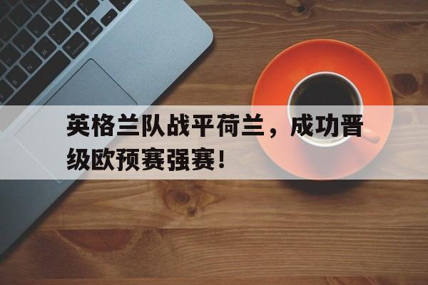 英格兰队战平荷兰，成功晋级欧预赛强赛！