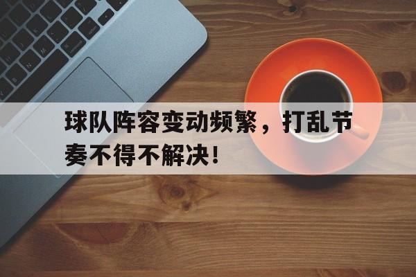 球队阵容变动频繁，打乱节奏不得不解决！