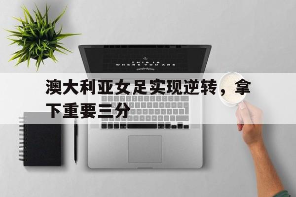 澳大利亚女足实现逆转，拿下重要三分