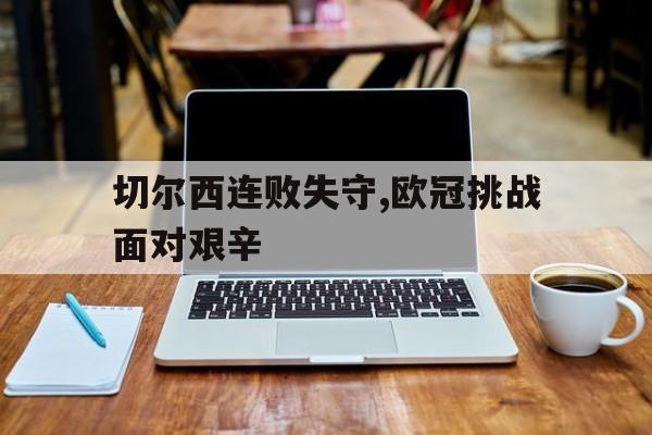 切尔西连败失守,欧冠挑战面对艰辛