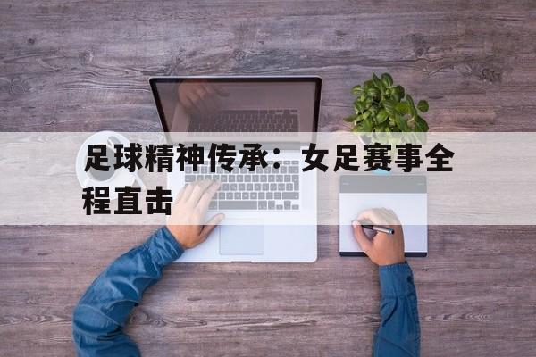 足球精神传承：女足赛事全程直击