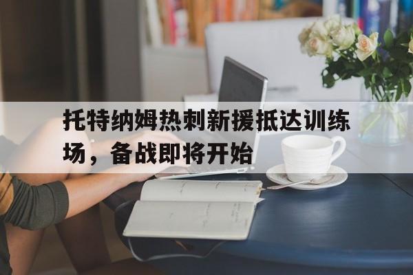 托特纳姆热刺新援抵达训练场，备战即将开始