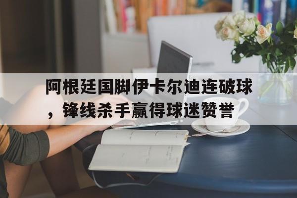 阿根廷国脚伊卡尔迪连破球，锋线杀手赢得球迷赞誉