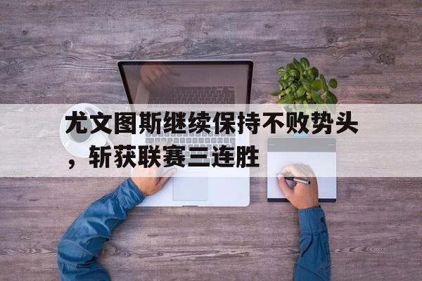 尤文图斯继续保持不败势头，斩获联赛三连胜